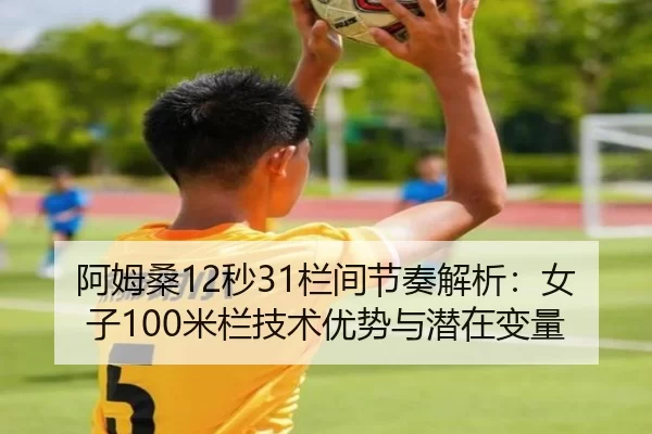 阿姆桑12秒31栏间节奏解析：女子100米栏技术优势与潜在变量